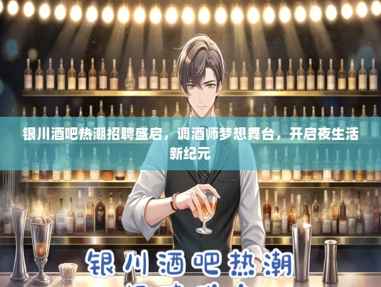 银川酒吧热潮招聘盛启，调酒师梦想舞台，开启夜生活新纪元