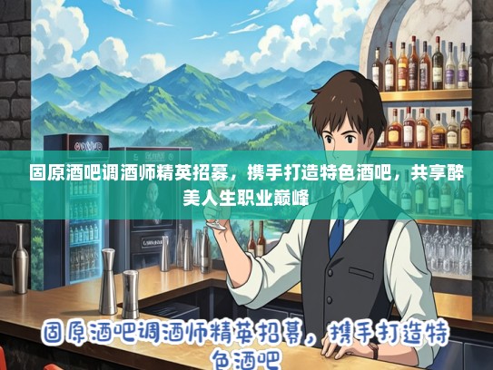 固原酒吧调酒师精英招募，携手打造特色酒吧，共享醉美人生职业巅峰