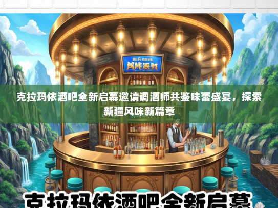 克拉玛依酒吧全新启幕邀请调酒师共鉴味蕾盛宴，探索新疆风味新篇章