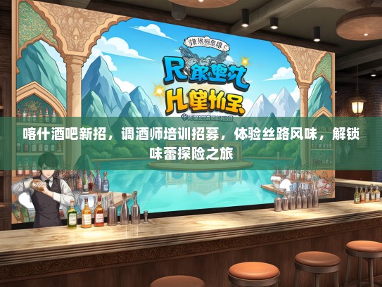 喀什酒吧新招，调酒师培训招募，体验丝路风味，解锁味蕾探险之旅