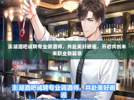 澎湖酒吧诚聘专业调酒师，共赴美好邂逅，开启共创未来职业新篇章