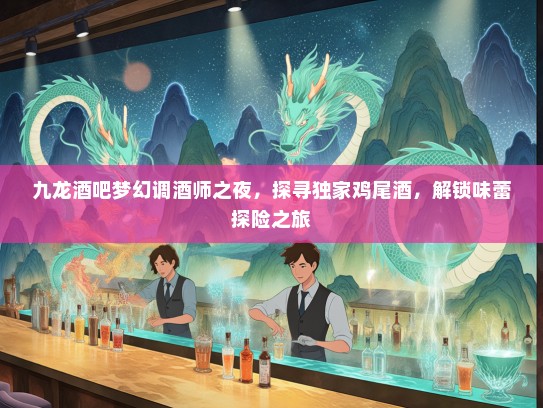 九龙酒吧梦幻调酒师之夜，探寻独家鸡尾酒，解锁味蕾探险之旅