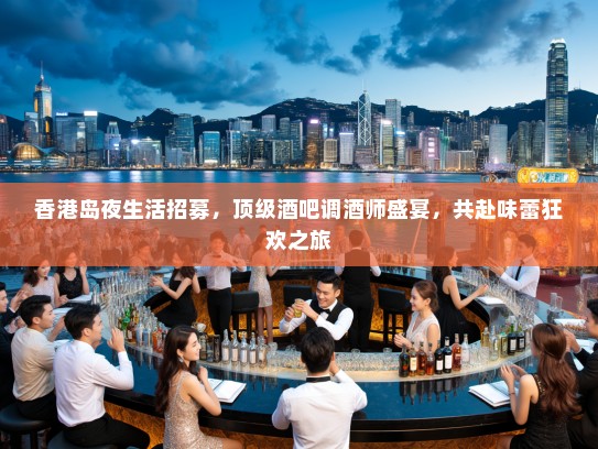 香港岛夜生活招募，顶级酒吧调酒师盛宴，共赴味蕾狂欢之旅