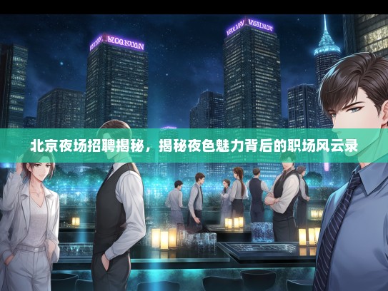 北京夜场招聘揭秘，揭秘夜色魅力背后的职场风云录
