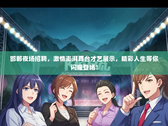 邯郸夜场招聘，激情澎湃舞台才艺展示，精彩人生等你闪耀登场！