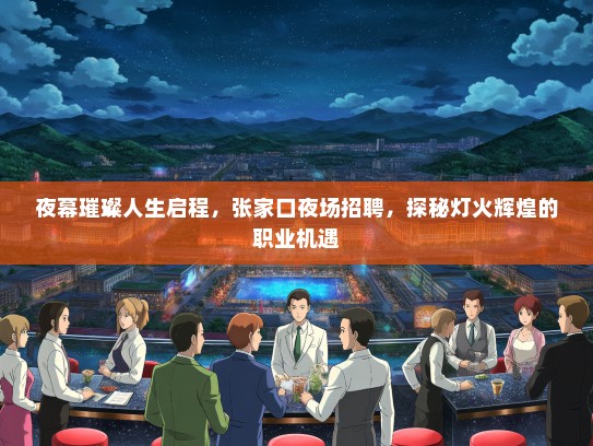 夜幕璀璨人生启程，张家口夜场招聘，探秘灯火辉煌的职业机遇