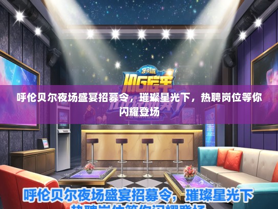 呼伦贝尔夜场盛宴招募令，璀璨星光下，热聘岗位等你闪耀登场