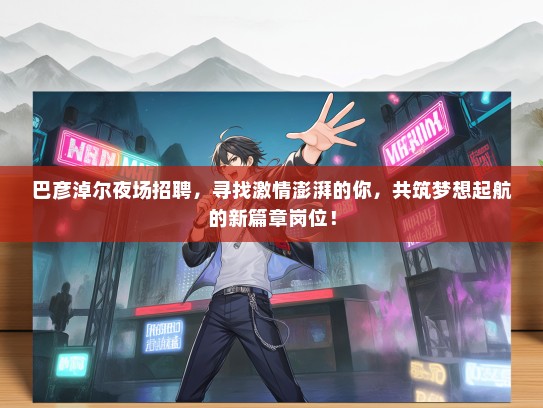 巴彦淖尔夜场招聘，寻找激情澎湃的你，共筑梦想起航的新篇章岗位！