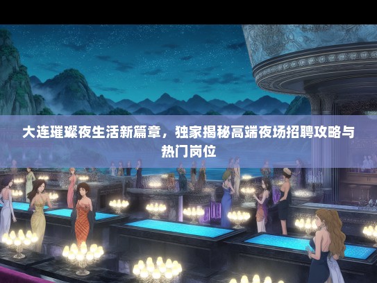 大连璀璨夜生活新篇章,独家揭秘高端夜场招聘攻略与热门岗位 大连璀璨夜生活新篇章,独家揭秘高端夜场招聘攻略与热门岗位
