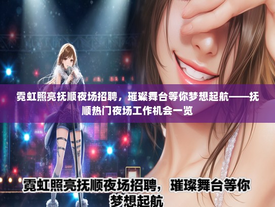 霓虹照亮抚顺夜场招聘，璀璨舞台等你梦想起航——抚顺热门夜场工作机会一览