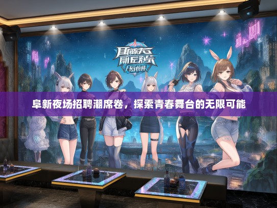 阜新夜场招聘潮席卷，探索青春舞台的无限可能