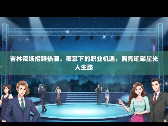 吉林夜场招聘热潮，夜幕下的职业机遇，照亮璀璨星光人生路