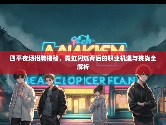 四平夜场招聘揭秘，霓虹闪烁背后的职业机遇与挑战全解析
