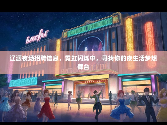 辽源夜场招聘信息，霓虹闪烁中，寻找你的夜生活梦想舞台