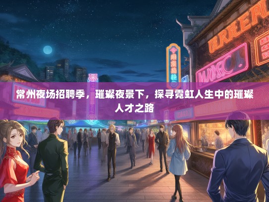 常州夜场招聘季，璀璨夜景下，探寻霓虹人生中的璀璨人才之路