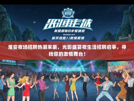 淮安夜场招聘热潮来袭，光影盛宴夜生活招聘启事，寻找你的激情舞台！