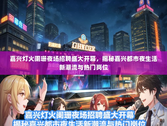 嘉兴灯火阑珊夜场招聘盛大开幕，揭秘嘉兴都市夜生活新潮流与热门岗位