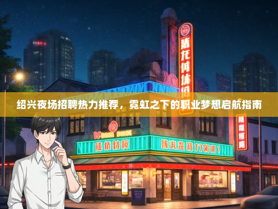绍兴夜场招聘热力推荐，霓虹之下的职业梦想启航指南