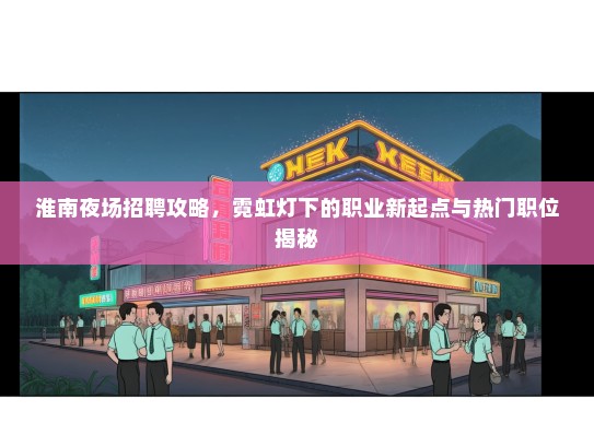 淮南夜场招聘攻略，霓虹灯下的职业新起点与热门职位揭秘
