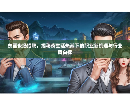 东营夜场招聘，揭秘夜生活热潮下的职业新机遇与行业风向标