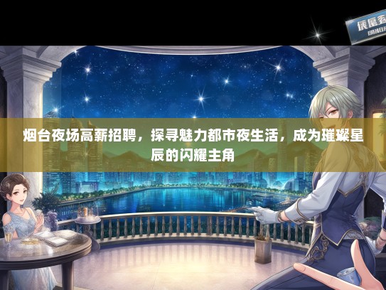 烟台夜场高薪招聘，探寻魅力都市夜生活，成为璀璨星辰的闪耀主角