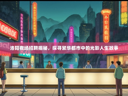 洛阳夜场招聘揭秘,探寻繁华都市中的光影人生故事 洛阳夜场招聘揭秘,探寻繁华都市中的光影人生故事