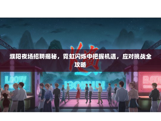 濮阳夜场招聘揭秘，霓虹闪烁中把握机遇，应对挑战全攻略