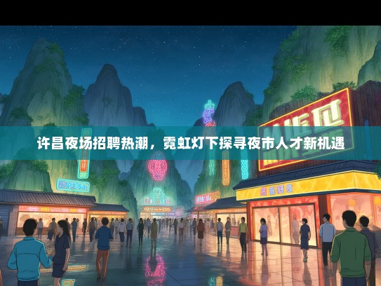 许昌夜场招聘热潮，霓虹灯下探寻夜市人才新机遇