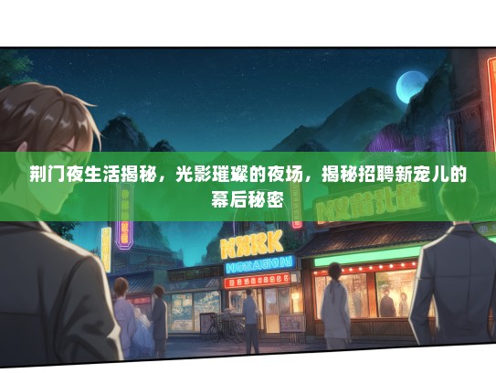 荆门夜生活揭秘，光影璀璨的夜场，揭秘招聘新宠儿的幕后秘密