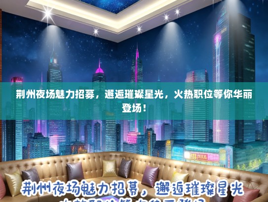 荆州夜场魅力招募，邂逅璀璨星光，火热职位等你华丽登场！