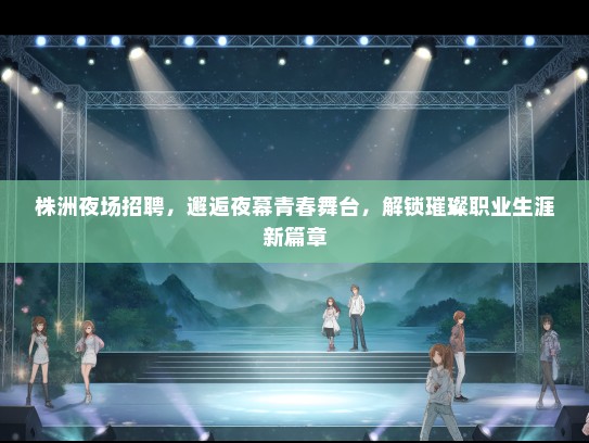 株洲夜场招聘，邂逅夜幕青春舞台，解锁璀璨职业生涯新篇章