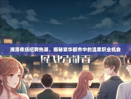 湘潭夜场招聘热潮，揭秘繁华都市中的温柔职业机会