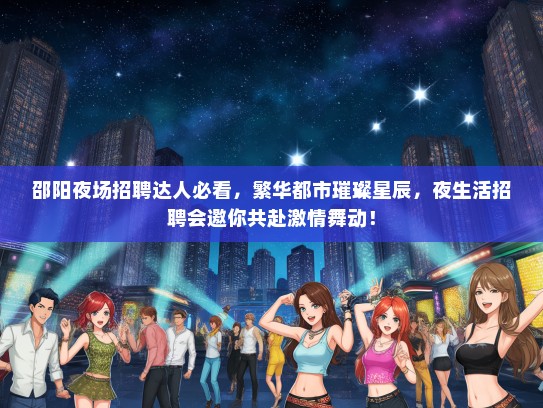 邵阳夜场招聘达人必看，繁华都市璀璨星辰，夜生活招聘会邀你共赴激情舞动！