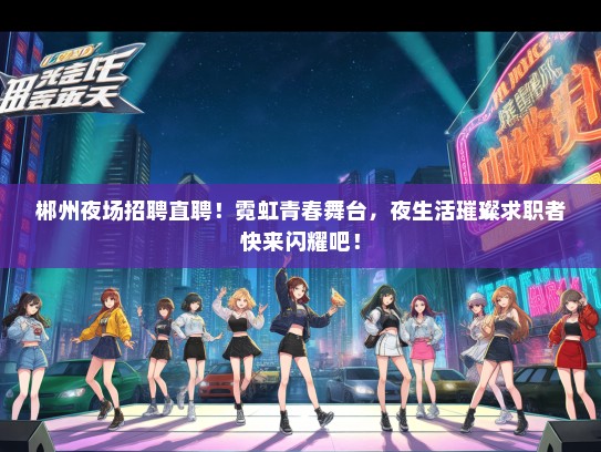 郴州夜场招聘直聘！霓虹青春舞台，夜生活璀璨求职者快来闪耀吧！