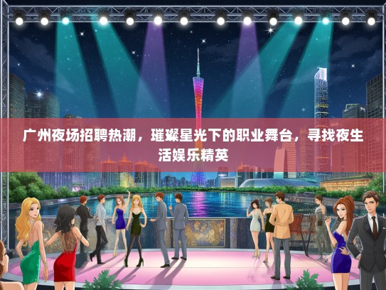 广州夜场招聘热潮，璀璨星光下的职业舞台，寻找夜生活娱乐精英
