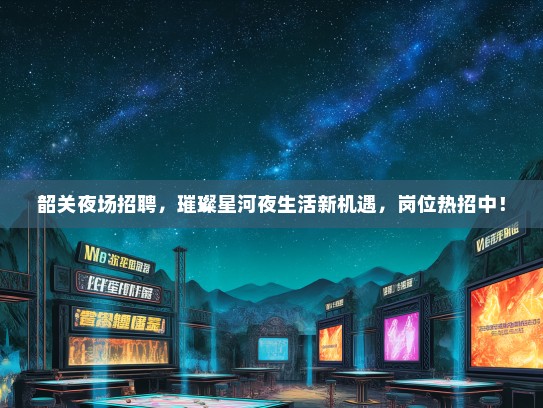 韶关夜场招聘，璀璨星河夜生活新机遇，岗位热招中！