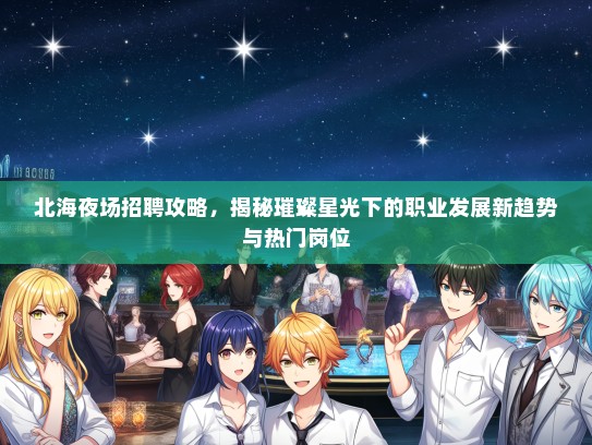 北海夜场招聘攻略，揭秘璀璨星光下的职业发展新趋势与热门岗位