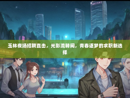 玉林夜场招聘直击，光影流转间，青春逐梦的求职新选择