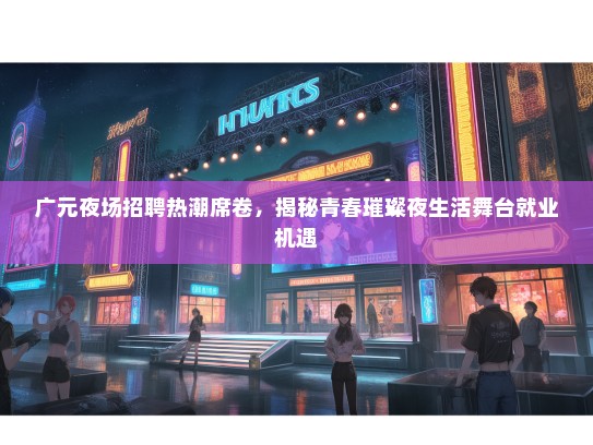 广元夜场招聘热潮席卷，揭秘青春璀璨夜生活舞台就业机遇