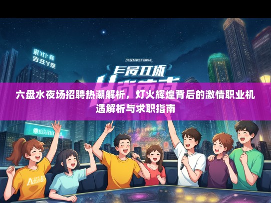 六盘水夜场招聘热潮解析，灯火辉煌背后的激情职业机遇解析与求职指南