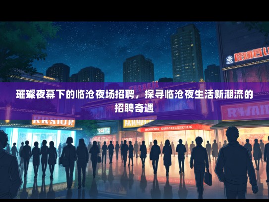 璀璨夜幕下的临沧夜场招聘，探寻临沧夜生活新潮流的招聘奇遇