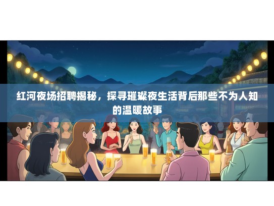 红河夜场招聘揭秘，探寻璀璨夜生活背后那些不为人知的温暖故事