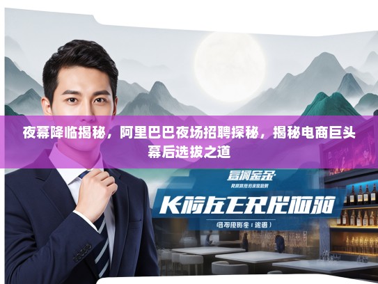 夜幕降临揭秘,阿里巴巴夜场招聘探秘,揭秘电商巨头幕后选拔之道 夜幕降临揭秘,阿里巴巴夜场招聘探秘,揭秘电商巨头幕后选拔之道