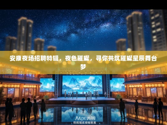 安康夜场招聘特辑，夜色璀璨，寻你共筑璀璨星辰舞台梦