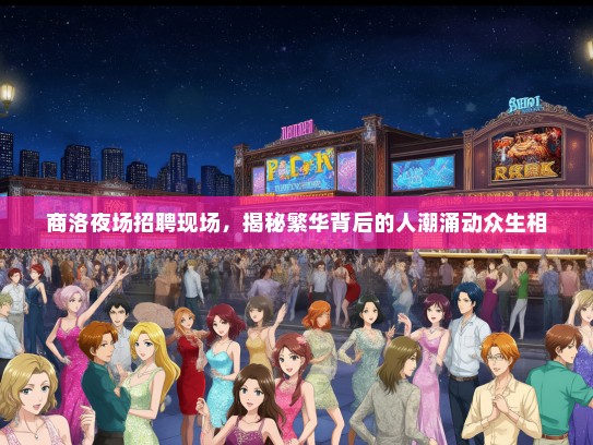 商洛夜场招聘现场，揭秘繁华背后的人潮涌动众生相