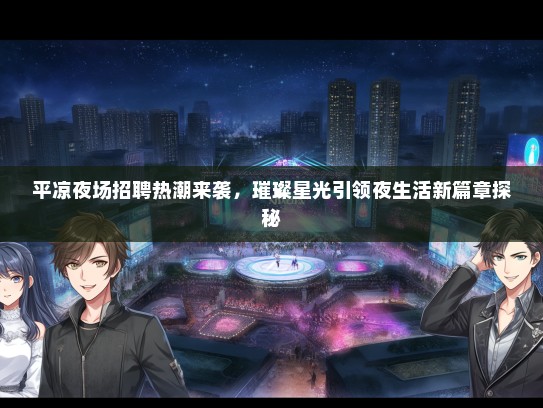 平凉夜场招聘热潮来袭，璀璨星光引领夜生活新篇章探秘