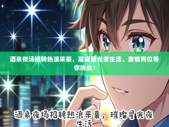 酒泉夜场招聘热浪来袭，璀璨星光夜生活，激情岗位等你挑战！