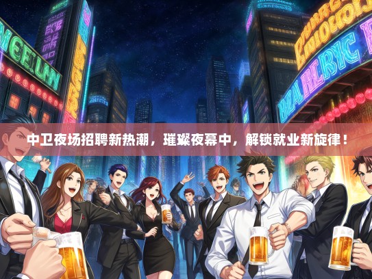 中卫夜场招聘新热潮，璀璨夜幕中，解锁就业新旋律！