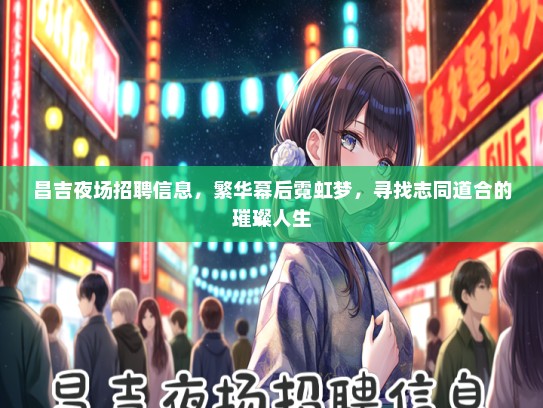 昌吉夜场招聘信息，繁华幕后霓虹梦，寻找志同道合的璀璨人生