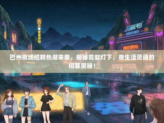 巴州夜场招聘热潮来袭，揭秘霓虹灯下，夜生活灵魂的招募奥秘！